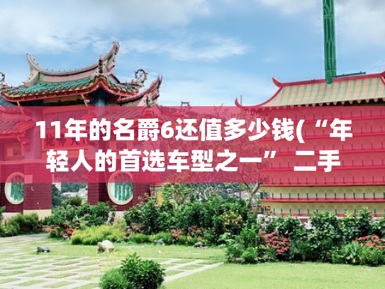 11年的名爵6还值多少钱(“年轻人的首选车型之一” 二手MG6购车攻略！)