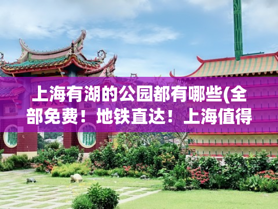 上海有湖的公园都有哪些(全部免费！地铁直达！上海值得一去的8个宝藏公园推荐！周末安排)