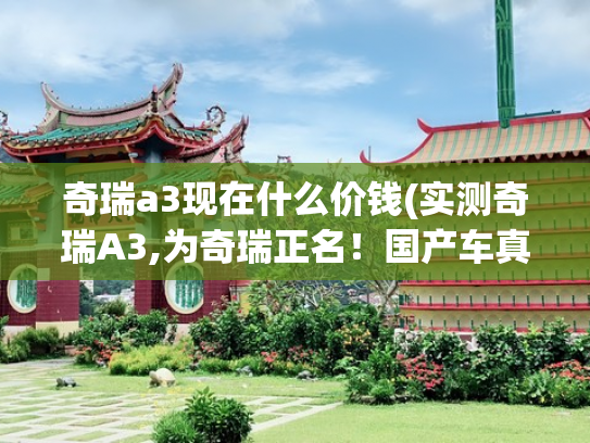 奇瑞a3现在什么价钱(实测奇瑞A3,为奇瑞正名！国产车真正做车的企业。)