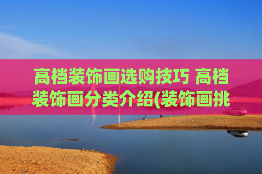 高档装饰画选购技巧 高档装饰画分类介绍(装饰画挑选记住这几点就对了)