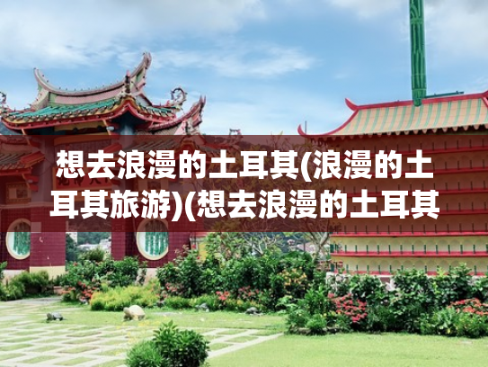 想去浪漫的土耳其(浪漫的土耳其旅游)(想去浪漫的土耳其？旅游攻略需提前备好)