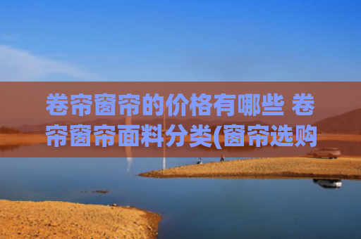 卷帘窗帘的价格有哪些 卷帘窗帘面料分类(窗帘选购避坑指南：如何用最少的钱，装出最贵的范儿？)