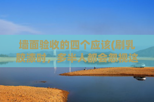 墙面验收的四个应该(刷乳胶漆时，多半人都会忽视这15个细节！你做对了吗)