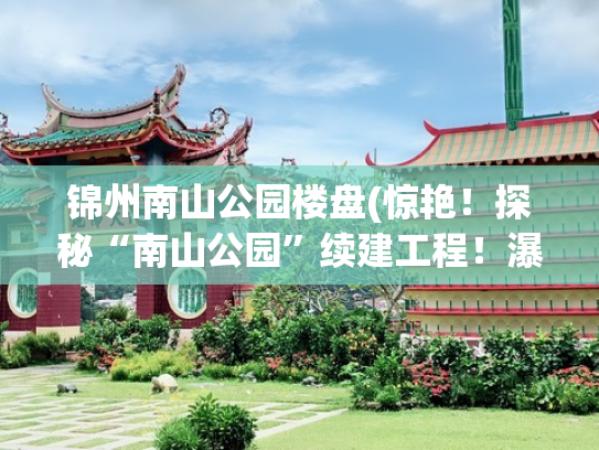 锦州南山公园楼盘(惊艳！探秘“南山公园”续建工程！瀑布+木栈道+最高观景平台……)