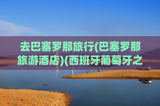 去巴塞罗那旅行(巴塞罗那旅游酒店)(西班牙葡萄牙之旅日记(9)——游览巴塞罗那)
