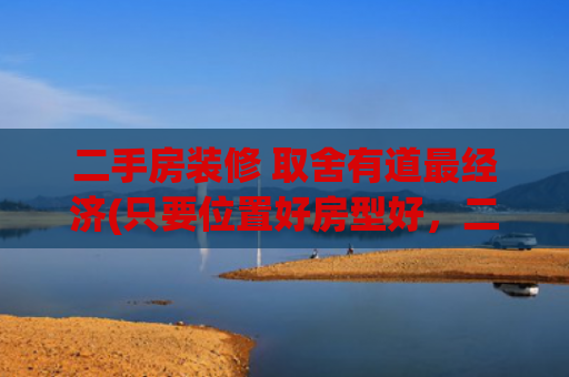 二手房装修 取舍有道最经济(只要位置好房型好，二手房也不赖，若不喜欢原装修拆了重新装！)