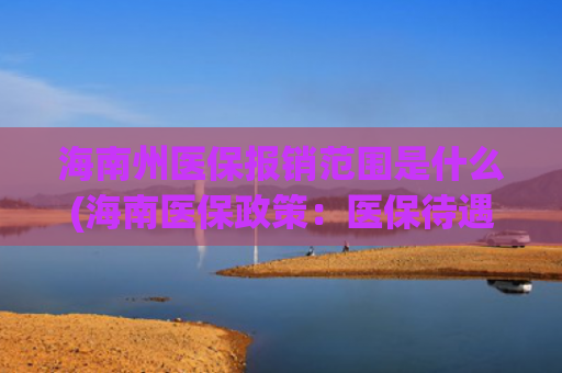 海南州医保报销范围是什么(海南医保政策：医保待遇及报销)