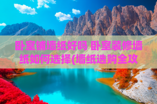 卧室铺墙纸好吗 卧室装修墙纸如何选择(墙纸选购全攻略！记住这5招，装修小白也能闭眼入)