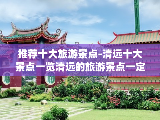 推荐十大旅游景点-清远十大景点一览清远的旅游景点一定要去(超好玩！清远这10个宝藏景点，山美水美，是时候去一趟清远了！)