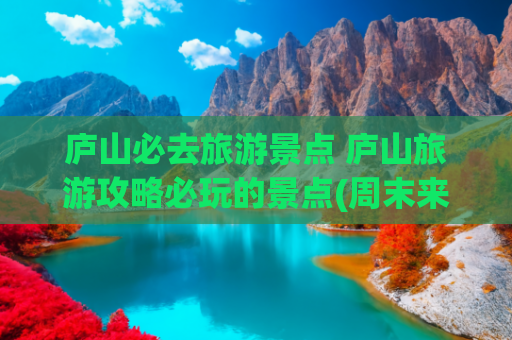 庐山必去旅游景点 庐山旅游攻略必玩的景点(周末来庐山，这几个景点一定不能错过)
