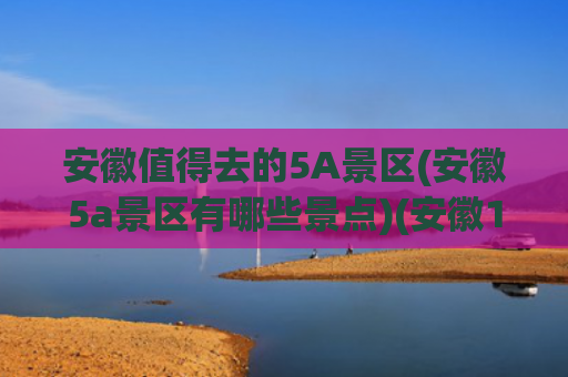 安徽值得去的5A景区(安徽5a景区有哪些景点)(安徽12个5A景区，有村有寨，有湖有河，还有三座山，你去过哪个)