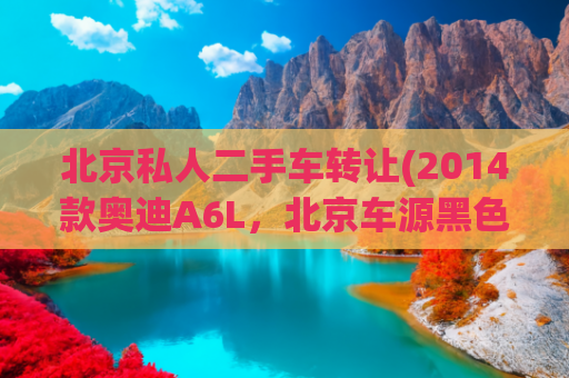 北京私人二手车转让(2014款奥迪A6L，北京车源黑色，1次过户17万多公里，11.88万！)