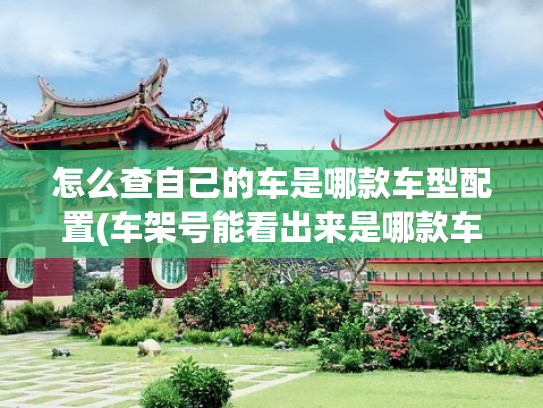 怎么查自己的车是哪款车型配置(车架号能看出来是哪款车吗？一个方法，用车架号快速识别车型年款)