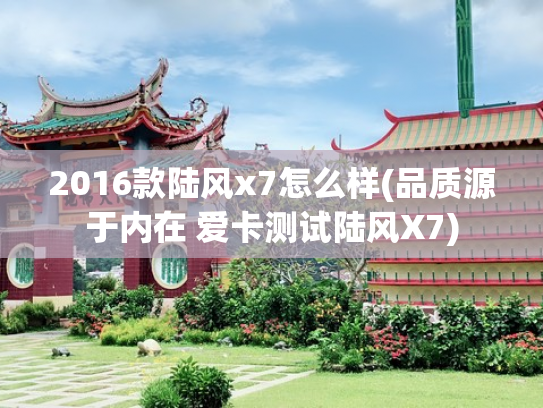 2016款陆风x7怎么样(品质源于内在 爱卡测试陆风X7)