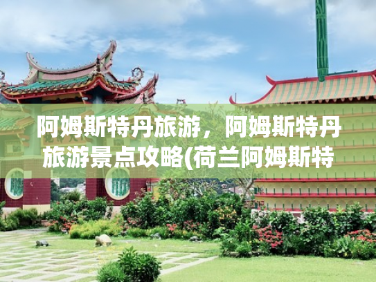 阿姆斯特丹旅游，阿姆斯特丹旅游景点攻略(荷兰阿姆斯特丹旅游攻略)