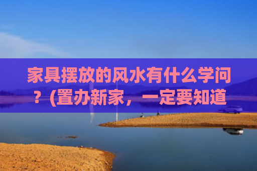 家具摆放的风水有什么学问？(置办新家，一定要知道的家具摆放风水禁忌)