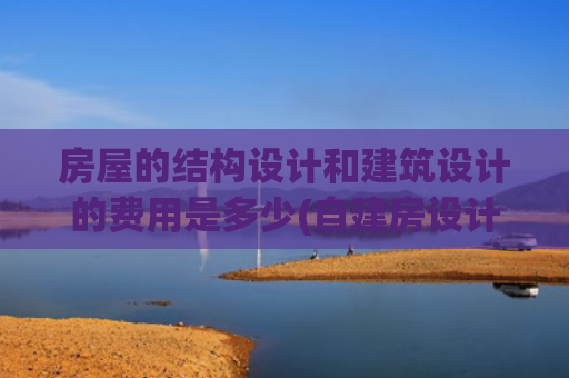 房屋的结构设计和建筑设计的费用是多少(自建房设计费如何收取？)