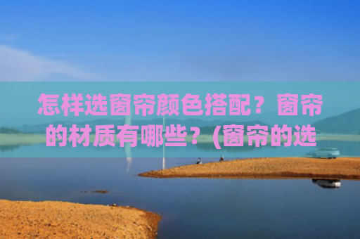 怎样选窗帘颜色搭配？窗帘的材质有哪些？(窗帘的选材及搭配技巧)
