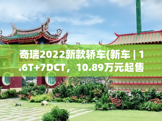 奇瑞2022新款轿车(新车 | 1.6T+7DCT，10.89万元起售，奇瑞艾瑞泽8天津车展亮相)