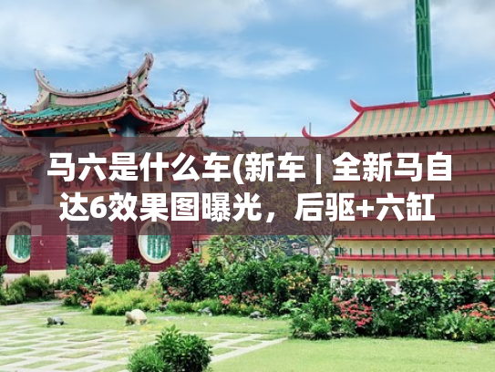 马六是什么车(新车 | 全新马自达6效果图曝光，后驱+六缸，最大功率350马力？)