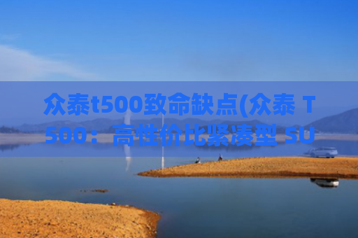 众泰t500致命缺点(众泰 T500：高性价比紧凑型 SUV 的魅力​)