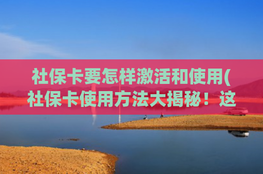 社保卡要怎样激活和使用(社保卡使用方法大揭秘！这些隐藏用法超实用，速看)