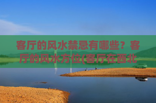 客厅的风水禁忌有哪些？客厅的风水方位(客厅在西北对男主人有什么影响)