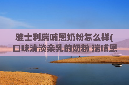 雅士利瑞哺恩奶粉怎么样(口味清淡亲乳的奶粉 瑞哺恩成为宝妈新宠)