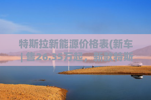 特斯拉新能源价格表(新车 | 售26.35万起，新款特斯拉Model Y正式上市/最高续航719公里)