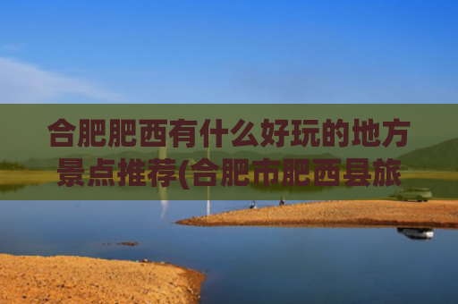 合肥肥西有什么好玩的地方景点推荐(合肥市肥西县旅游景点)(春游江淮请您来丨重温峥嵘岁月，肥西这些红色景点等你来打卡！)