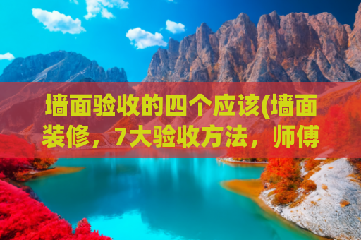墙面验收的四个应该(墙面装修，7大验收方法，师傅看到后，直接说再处理一次！)