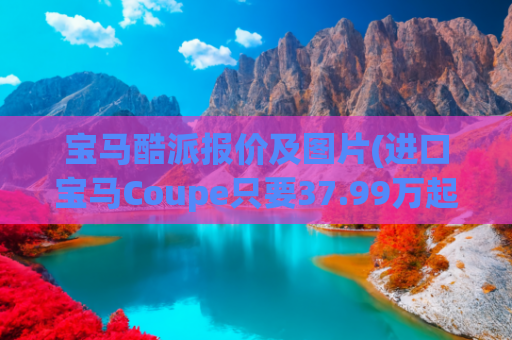 宝马酷派报价及图片(进口宝马Coupe只要37.99万起？颜值爆表 这价格太划算了！)