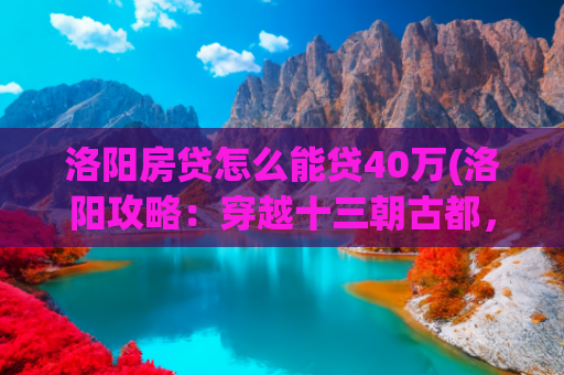 洛阳房贷怎么能贷40万(洛阳攻略：穿越十三朝古都，解锁洛阳宝藏旅行)