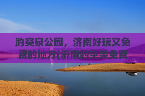 趵突泉公园，济南好玩又免费的地方(济南趵突泉免费开放，预约通道来了→)