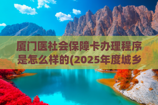 厦门医社会保障卡办理程序是怎么样的(2025年度城乡居民医保缴费开始啦，线上缴费流程看这里！)