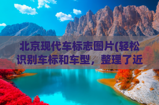 北京现代车标志图片(轻松识别车标和车型，整理了近两百种车型)