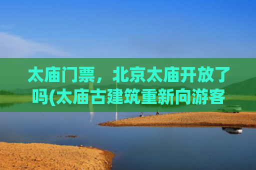 太庙门票，北京太庙开放了吗(太庙古建筑重新向游客开放，门票两元旅行攻略)