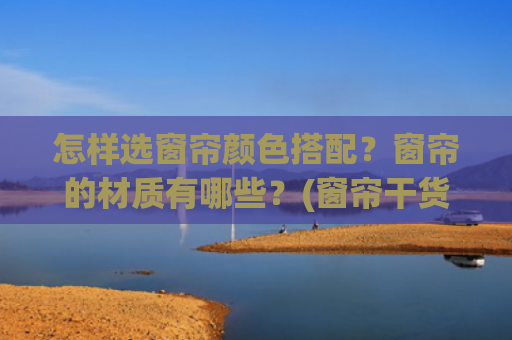 怎样选窗帘颜色搭配？窗帘的材质有哪些？(窗帘干货，超全窗帘配色指南，就是这么简单)