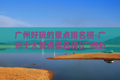 广州好玩的景点排名榜-广州十大景点排名榜(广州必去的10个景点：长隆排第3，沙面排第2，第1名在哪里)