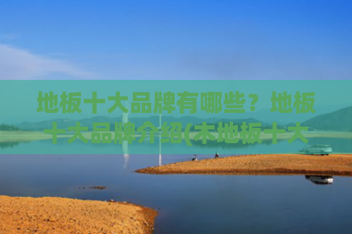 地板十大品牌有哪些？地板十大品牌介绍(木地板十大品牌，木地板有什么好品牌)