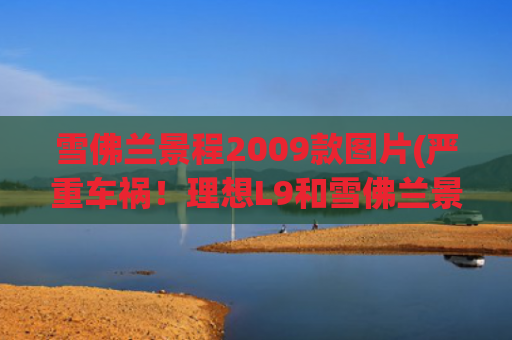 雪佛兰景程2009款图片(严重车祸！理想L9和雪佛兰景程相撞，景程或将报废)