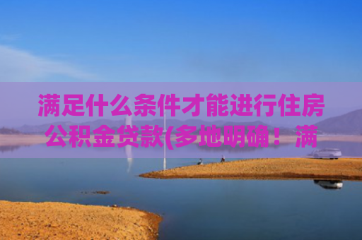 满足什么条件才能进行住房公积金贷款(多地明确！满足这一条件，公积金贷款额度再提高)