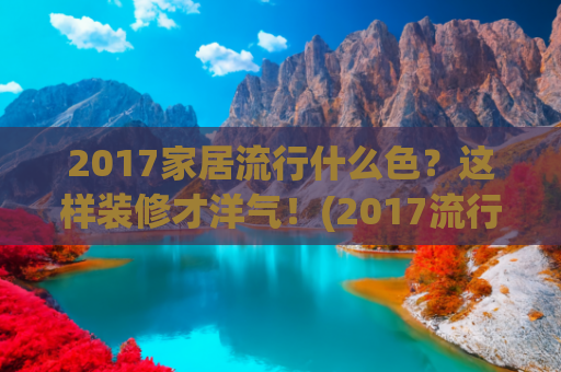2017家居流行什么色？这样装修才洋气！(2017流行色引领今年秋冬家居流行趋势)