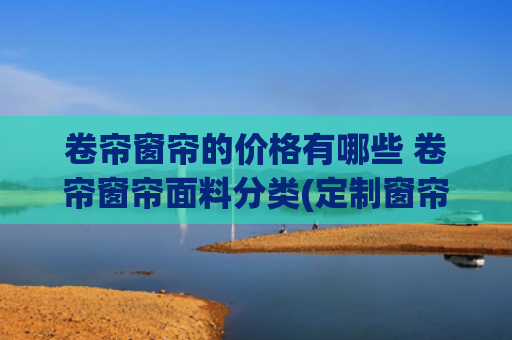 卷帘窗帘的价格有哪些 卷帘窗帘面料分类(定制窗帘价格大揭秘（尺寸、材质、样式）)