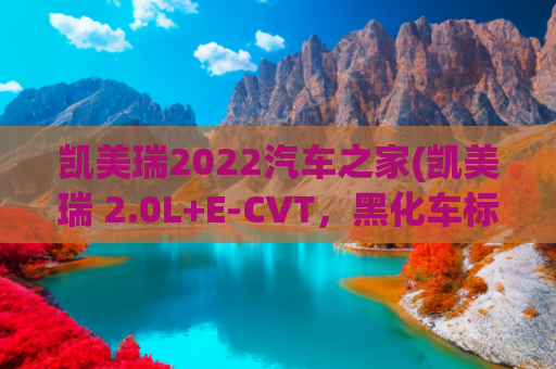 凯美瑞2022汽车之家(凯美瑞 2.0L+E-CVT，黑化车标，19英寸大轮圈，这颜值可太帅了！)