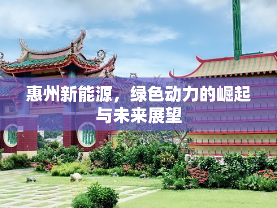 惠州新能源，绿色动力的崛起与未来展望
