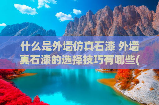 什么是外墙仿真石漆 外墙真石漆的选择技巧有哪些(外墙装修仿石漆怎么选择？看完这个视频，你就明白了。)