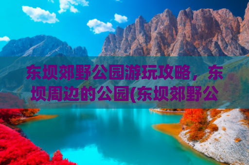 东坝郊野公园游玩攻略，东坝周边的公园(东坝郊野公园：探寻自然与欢乐的胜地)