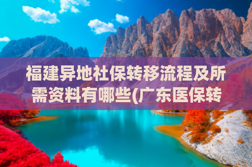 福建异地社保转移流程及所需资料有哪些(广东医保转移不用来回跑啦！手机上就能搞定！)