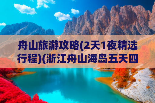 舟山旅游攻略(2天1夜精选行程)(浙江舟山海岛五天四晚浪漫度假 吃住行游玩全攻略 快收藏好了)